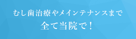 むし歯治療やメインテナンスまで全て当院で！