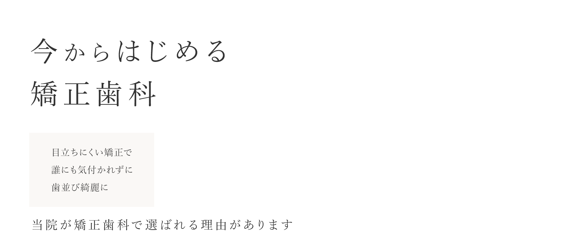 今からはじめる矯正歯科 「目立ちにくい矯正で誰にも気付かれずに歯並び綺麗に」 当院が矯正歯科で選ばれる理由があります